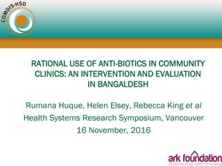 RATIONAL USE OF ANTI-BIOTICS IN COMMUNITY
CLINICS: AN INTERVENTION AND EVALUATION
IN BANGALDESH
Rumana Huque, Helen Elsey, Rebecca King et al
Health Systems Research Symposium, Vancouver
16 November, 2016
 
