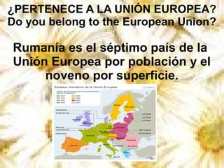 ¿PERTENECE A LA UNIÓN EUROPEA?
Do you belong to the European Union?
Rumanía es el séptimo país de la
Unión Europea por población y el
noveno por superficie.
 