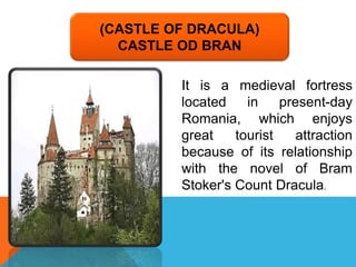 (CASTLE OF DRACULA)
CASTLE OD BRAN
It is a medieval fortress
located in present-day
Romania, which enjoys
great tourist attraction
because of its relationship
with the novel of Bram
Stoker's Count Dracula.
 