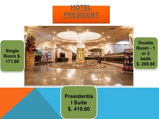 HOTEL
PRESIDENT
Single
Room $.
171.66
Double
Room - 1
or 2
beds
$. 209.80
Presidentia
l Suite
$. 419.60
 