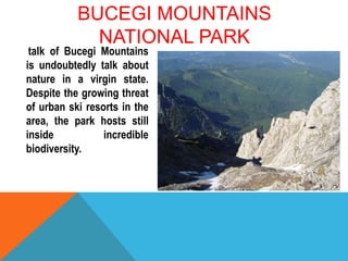 BUCEGI MOUNTAINS
NATIONAL PARK
talk of Bucegi Mountains
is undoubtedly talk about
nature in a virgin state.
Despite the growing threat
of urban ski resorts in the
area, the park hosts still
inside incredible
biodiversity.
 