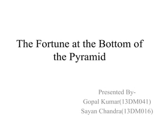 The Fortune at the Bottom of
the Pyramid
Presented By-
Gopal Kumar(13DM041)
Sayan Chandra(13DM016)
 