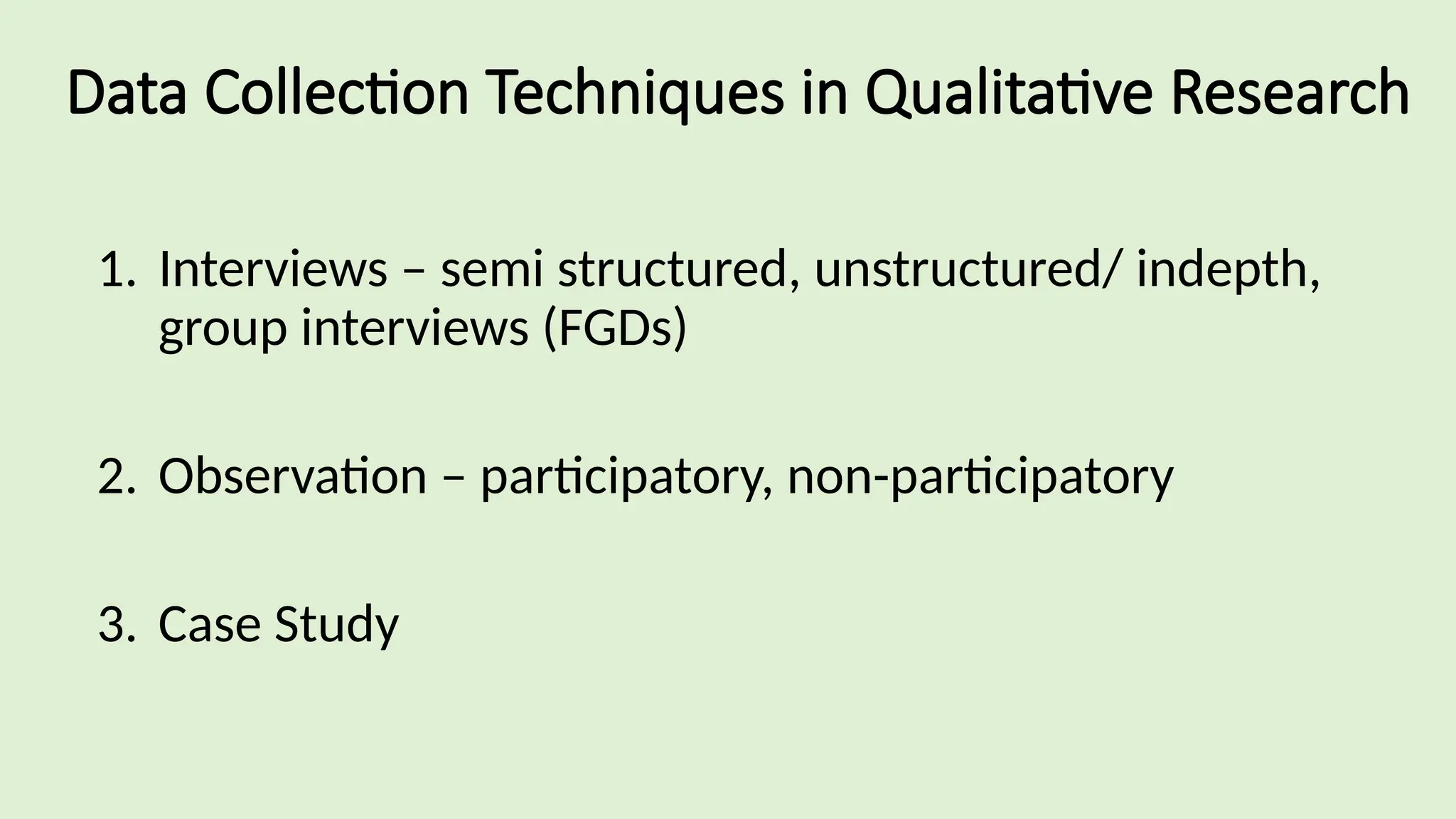 Data Collection Techniques in Qualitative Research
1. Interviews – semi structured, unstructured/ indepth,
group interviews (FGDs)
2. Observation – participatory, non-participatory
3. Case Study
 