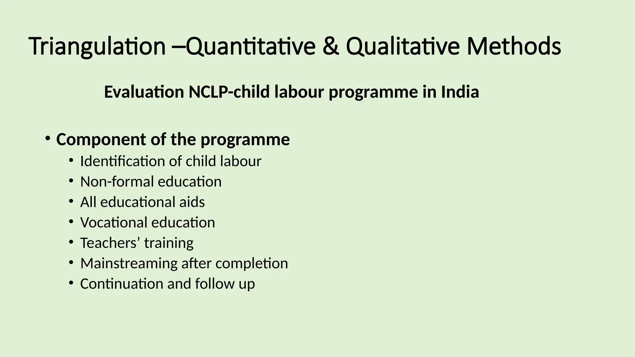 Triangulation –Quantitative & Qualitative Methods
Evaluation NCLP-child labour programme in India
• Component of the programme
• Identification of child labour
• Non-formal education
• All educational aids
• Vocational education
• Teachers’ training
• Mainstreaming after completion
• Continuation and follow up
 