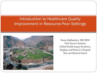 Ruma Rajbhandari, MD MPH Nick Simon’s Institute Global Health Equity Residency Brigham and Women’s Hospital Harvard Medical School Introduction to Healthcare Quality Improvement in Resource-Poor Settings 