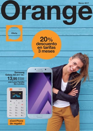 Orange
Marzo 2017
20%
descuento
en tarifas
3 meses
Oferta
¡Card Phone
de regalo!
Samsung
Galaxy A5 2017 4G+
13,95
con Love Familia
Sin Límites
€/mes
24 meses
RU MARZO 2017.indd 1 24/2/17 13:22
 