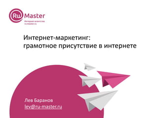 Интернет-маркетинг:
грамотное присутствие в интернете
Лев Баранов
lev@ru-master.ru
 