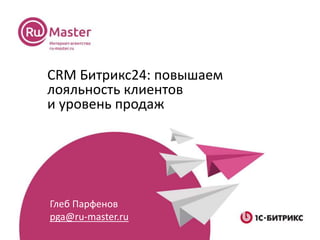 CRM Битрикс24: повышаем
лояльность клиентов
и уровень продаж
Глеб Парфенов
pga@ru-master.ru
 