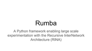 Rumba
A Python framework enabling large scale
experimentation with the Recursive InterNetwork
Architecture (RINA)
 