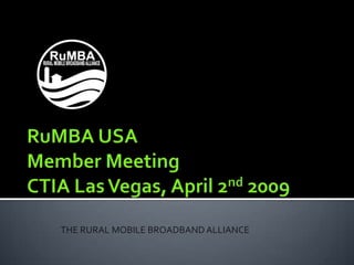 RuMBA USAMember MeetingCTIA Las Vegas, April 2nd 2009 THE RURAL MOBILE BROADBAND ALLIANCE 