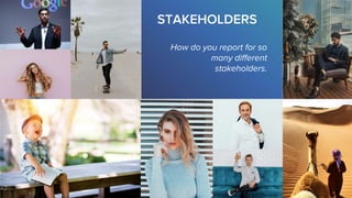 How do you report for so
many different
stakeholders.
STAKEHOLDERS
 
