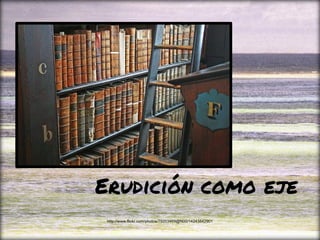 Erudición como eje
http://www.flickr.com/photos/79203469@N00/14243842901
 