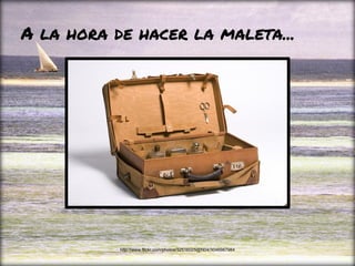 A la hora de hacer la maleta...
http://www.flickr.com/photos/32516025@N04/3046987984
 