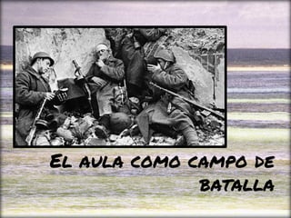 El aula como campo de
batalla
 