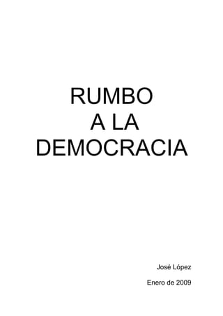 RUMBO
   A LA
DEMOCRACIA




         José López

       Enero de 2009
 