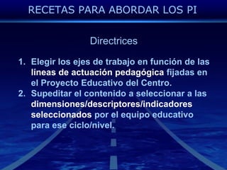 RECETAS PARA ABORDAR LOS PIDirectricesElegir los ejes de trabajo en función de laslíneas de actuaciónpedagógicafijadas en el ProyectoEducativo del Centro.Supeditar el contenido a seleccionar a lasdimensiones/descriptores/indicadoresseleccionadospor el equipoeducativoparaeseciclo/nivel.