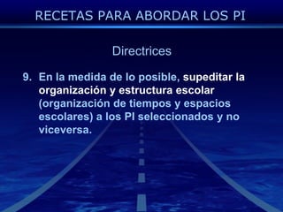 DirectricesEn la medida de lo posible, supeditar la organización y estructuraescolar(organización de tiempos y espaciosescolares) a los PI seleccionados y no viceversa.RECETAS PARA ABORDAR LOS PI