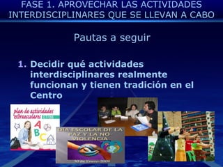 FASE 1. APROVECHAR LAS ACTIVIDADES INTERDISCIPLINARES QUE SE LLEVAN A CABOPautas a seguirDecidirquéactividadesinterdisciplinaresrealmentefuncionan y tienentradición en el Centro