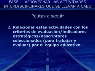 FASE 1. APROVECHAR LAS ACTIVIDADES INTERDISCIPLINARES QUE SE LLEVAN A CABOPautas a seguirRelacionarestasactividades con los criterios de evaluación/indicadoresestratégicos/descriptoresseleccionados (paratrabajar y evaluar) por el equipoeducativo.