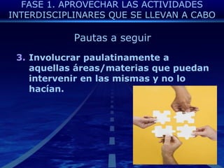 FASE 1. APROVECHAR LAS ACTIVIDADES INTERDISCIPLINARES QUE SE LLEVAN A CABOPautas a seguirInvolucrarpaulatinamente a aquellasáreas/materiasquepuedanintervenir en lasmismas y no lo hacían.