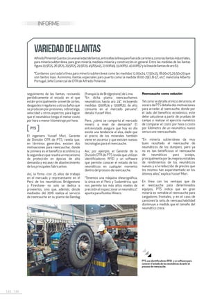 148 . 149
INFORME
seguimiento de las llantas, revisando
periódicamente el estado en el que
están-principalmente-aniveldecortes,
desgastesirregularesuotrosdañosque
se producen por presiones, sobrecarga,
velocidad u otros aspectos, para lograr
que el neumático tenga el menor costo
por hora o menor kilometraje por hora.
PTS
El ingeniero Yussef Mori, Gerente
de División OTR de PTS, revela que,
en términos generales, existen dos
motivaciones para reencauchar, donde
la primera es el beneficio económico y
lasegundaesqueresultaunmecanismo
de protección en épocas de alta
demanda y escasez de abastecimiento
de los principales fabricantes.
Así, la firma -con 25 años de trabajo
en el mercado y representante en el
Perú de los neumáticos Bridgestone
y Firestone- no solo se dedica a
proveerlos, sino que, además, desde
mediados del 2016 realiza el servicio
de reencauche en su planta de Bandag
AlfredoPimentelCuentaconunavariedaddellantas,entreellaslalíneaparafueradecarretera,comolasllantasindustriales,
para minería subterránea, para gran minería, mediana minería y construcción en general. Entre las medidas de las llantas
figura23.5R25,26.5R25,29.5R25,29.5R29,45/65x45,27.00R49,33.00R51,40.00R57ylalíneadellantasdearo63.
“Contamos con toda la línea para minería subterránea como las medidas 12.00x24, 17.50x25, 18.00x25,29.50x29 que
son llantas lisas. Asimismo, llantas especiales para puerto como la medida 18.00-25ELB-5T, etc.”, menciona Alberto
Portugal, Jefe Comercial de OTR de Alfredo Pimentel.
VARIEDADDELLANTAS
(franquicia de Bridgestone) de Lima.
“En dicha planta reencauchamos
neumáticos hasta aro 24”, incluyendo
medidas 1200R24 y 1200R20, de alto
consumo en el mercado peruano”,
detalla Yussef Mori.
Pero, ¿cómo se comporta el mercado
minero a nivel de demanda? El
entrevistado asegura que hoy en día
existe una tendencia al alza, dado que
el precio de los minerales también
viene en ascenso y que existen nuevas
tecnologías para el reencauche.
Así, por ejemplo, el Gerente de la
División OTR de PTS revela que utilizan
identificadores RFID y un software
que permite conocer el estado de los
neumáticos en cualquier momento
dentro del proceso de reencauche.
“Tenemos una máquina shearográfica,
la única en el Perú y Sudamérica, que
nos permite los más altos niveles de
precisiónalinspeccionarunneumático”,
apunta para Rumbo Minero.
PTS usa identificadores RFID y un software para
conocer el estado de los neumáticos durante el
proceso de reencauche.
Reencauche como solución
Tal como se detalla al inicio de la nota, el
vocerodePTSdetalladosmotivaciones
para acceder al reencauche, donde por
el lado del beneficio económico, este
debe calcularse a partir de pruebas de
campo y realizar el ejercicio numérico
de comparar el costo por hora o costo
por kilómetro de un neumático nuevo
versus uno reencauchado.
“En minería subterránea da muy
buen resultado el reencauche de
neumáticos de los dumpers, pero ya
no es tan beneficioso el reencauche
de neumáticos para scoops,
principalmenteporlasmejorasnotables
de rendimientos de los neumáticos
nuevos y a la reducción de precios que
los mismos han experimentado en los
últimos años”, explica Yussef Mori.
En línea con las ventajas que da
el reencauche para determinados
equipos, PTS indica que en gran
minería es rentable el reencauche para
cargadores frontales, y en el caso de
camiones la ratio de reencauchabilidad
disminuye a medida que el tamaño del
neumático crece.
 