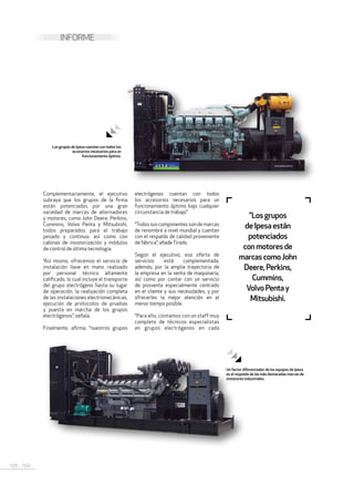 168 . 169
INFORME
Complementariamente, el ejecutivo
subraya que los grupos de la firma
están potenciados por una gran
variedad de marcas de alternadores
y motores, como John Deere, Perkins,
Cummins, Volvo Penta y Mitsubishi,
todos preparados para el trabajo
pesado y continuo; así como con
cabinas de insonorización y módulos
de control de última tecnología.
“Así mismo, ofrecemos el servicio de
instalación llave en mano realizado
por personal técnico altamente
calificado, lo cual incluye el transporte
del grupo electrógeno hasta su lugar
de operación, la realización completa
de las instalaciones electromecánicas,
ejecución de protocolos de pruebas
y puesta en marcha de los grupos
electrógenos”, señala.
Finalmente, afirma, “nuestros grupos
electrógenos cuentan con todos
los accesorios necesarios para un
funcionamiento óptimo bajo cualquier
circunstancia de trabajo”.
“Todos sus componentes son de marcas
de renombre a nivel mundial y cuentan
con el respaldo de calidad proveniente
de fábrica”, añadeTirado.
Según el ejecutivo, esa oferta de
servicios está complementada,
además, por la amplia trayectoria de
la empresa en la venta de maquinaria,
así como por contar con un servicio
de posventa especialmente centrado
en el cliente y sus necesidades, y por
ofrecerles la mejor atención en el
menor tiempo posible.
“Para ello, contamos con un staff muy
completo de técnicos especialistas
en grupos electrógenos en cada
Los grupos de Ipesa cuentan con todos los
accesorios necesarios para un
funcionamiento óptimo.
Un factor diferenciador de los equipos de Ipesa
es el respaldo de las más destacadas marcas de
motorores industriales.
"Losgrupos
deIpesaestán
potenciados
conmotoresde
marcascomoJohn
Deere,Perkins,
Cummins,
VolvoPentay
Mitsubishi.
 
