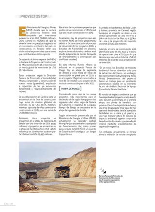176 . 177
PROYECTOSTOP
E
l Ministerio de Energía y Minas
(MEM) detalla que la cartera
de proyectos mineros está
compuesta por inversiones
superiores a los US$ 59,000 millones.
Dicha cartera es muestra de que la
minería tiene un papel protagónico en
el crecimiento económico del país en
consecuencia, es forzoso tener una
visiónsobrelaspotencialesoperaciones
quecontribuirán endichoaspecto.
De acuerdo al último reporte del MEM,
la Cartera de Proyectos de Construcción
de Mina constaría de 48 proyectos con
un monto global de inversiones de US$
59,134millones
Estos proyectos, según la Dirección
General de Promoción y Sostenibilidad
Minera, comprenden la construcción de
nuevas minas (greenfield), ampliación
o reposición de las ya existentes
(brownfield) y reaprovechamiento de
relaves.
De los 48 proyectos en Cartera, siete se
encuentran en la fase de construcción
cuya suma de montos globales de
inversión es de US$ 10,135 millones,
mientras que seis de ellos comenzaron
construcción el 2018, por una suma de
US$8,880millones.
Asimismo, cinco proyectos se
encuentran en la etapa de ingeniería de
detalle con una inversión de US$ 4,935
millones, 14 proyectos se encuentran en
la etapa de factibilidad con US$ 14,626
millones y los 22 restantes están en pre-
factibilidadconUS$29,439 millones.
Porelladodelospróximosproyectosque
podrániniciarconstrucción,elMEMprevé
queseisinicienconstruccióneste2019.
Finalmente, hay 24 proyectos que aún
no tienen fecha de inicio programada,
debido a factores asociados al proceso
de desarrollo de los proyectos (EIAs y
Estudios de Factibilidad en proceso,
exploraciones adicionales, cambios en el
diseño, adquisición de tierras, búsqueda
de financiamiento o interrupción por
conflictossociales).
En este informe, Rumbo Minero se
enfocará en el proyecto Pampa de
Pongo, hoy en etapa de ingeniería
de detalle y cuya fecha de inicio de
construcción se prevé para el 2020; y
en el proyecto Magistral, con estudios a
nivel de factibilidad y una proyección de
iniciodeconstrucción para elaño 2022.
PAMPADEPONGO
Considerado como uno de los nueve
proyectos más importantes para el
desarrollo de la región Arequipa en los
siguientes diez años, según la Cámara
de Comercio e Industria de Arequipa,
Pampa de Pongo se encuentra en la
etapadeingeniería de detalle.
Según información presentada por el
Ministerio de Energía y Minas (MEM),
actualmente, su operador Jinzhao
MiningPerúseencuentraenlabúsqueda
de financiamiento. Así, como primer
paso, en julio del 2018 firmó un acuerdo
de Cooperación Estratégico con Jiangxi
CopperGroup.
Asentado en los distritos de Bella Unión
y Lomas, provincia de Caravelí, región
Arequipa, el proyecto se ubica a una
altitud aproximada de 400 m-s-n-m, a
50km de la ciudad de Nazca y a 550km
de Lima y la proyección de inversión
asciende a US$2,200millones.
Además, el inicio de construcción está
planificado para el año 2020 y el inicio
de operaciones para el 2023, por lo que
la minera ya ejecutó un total de US$ 69
millones, de acuerdo a sus proyecciones
de inversión.
“En un inicio, los Estudios de Impacto
Ambiental fueron obtenidos solo para
la extracción del hierro; sin embargo,
los representantes de Zhongrong Xinda
Group [inversionistas del proyecto]
hacen un trabajo para un yacimiento
polimetálico”, explicó en su momento
la jefa de Análisis Sectorial de Apoyo
Consultoría,Renata Saettone.
El estudio de impacto ambiental que ya
tieneaprobadoelproyectoacieloabierto
data del 2015 y contempla, en la primera
etapa, una planta de beneficio con
procesos“secos”,undepósitoderechazos,
una línea de agua para llevar agua de mar
que será desalinizada para la operación,
facilidades en la mina y el puerto, y
una faja transportadora. El estudio de
impacto ambiental vigente comprende
la realización de minado y procesado del
mineral mediante procedimientos de
separaciónmagnética.
Sin embargo, actualmente, la minera
tiene la intención de instalar una planta
Cartera Peruana de Proyectos de
Construcción de Mina consta
de 48 proyectos equivalente
a US$ 59,134 millones.
 