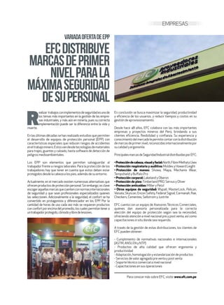 R
ealizar trabajosconimplementosdeseguridadesunode
los temas más importantes en la gestión de las empre-
sas industriales, y más aún en minería, pues su correcta
implementación puede ser la diferencia entre la vida y
muerte.
En las últimas décadas se han realizado estudios que permiten
el desarrollo de equipos de protección personal (EPP) con
características especiales que reducen riesgos de accidentes
eneltrabajominero.Estosvandesdetecnologíasdemateriales
para trajes, guantes y calzado, hasta software de detección de
peligrosmedioambientales.
Los EPP son elementos que permiten salvaguardar al
trabajador frente a riesgos laborales. Para la protección de los
trabajadores hay que tener en cuenta que estos deben estar
protegidosdesdelacabezaalospies,ademásdesuentorno.
Actualmente, en el mercado existen numerosas alternativas que
ofrecen productos de protección personal. Sin embargo, es clave
escogeraquellasmarcasquecuentenconnormasinternacionales
de seguridad y que sean profesionales especializados quienes
las seleccionen. Adicionalmente a la seguridad, el confort se ha
convertido en protagonista y diferenciador en los EPP. Por la
cantidad de horas de uso cada vez más se requieren productos
conconfortporencimadelpromedio,loscualespermitantenera
untrabajadorprotegido,cómodoylibredelesiones.
En conclusión se busca maximizar la seguridad, productividad
y eficiencia de los usuarios, y reducir tiempos y costos en su
gestión de aprovisionamiento.
Desde hace 48 años, EFC colabora con las más importantes
empresas y proyectos mineros del Perú, brindando a sus
clientes eficiencia, flexibilidad y confianza. Su experiencia y
conocimientodelmercadolepermitecontarconladistribución
demarcasdeprimernivel,reconocidasinternacionalmentepor
su calidady ergonomía.
PrincipalesmarcasdeSeguridadIndustrialdistribuidasporEFC:
•Proteccióndecabeza,visualyfacial:North,Fibre-MethalyUvex
•Protección respiratoria y auditiva:Moldexy HowardLeight
• Protección de manos: Showa, Mapa, Mechanix Wear,
Tempshield y Buffalo Pro
•Protección corporal:Lakelandy Oberon
•Protección de pies: TimberlandPRO,Servusy Oliver
•Protección anticaídas:Millery Petzl
• Otros equipos de seguridad: Wypall, MasterLock, Pelican,
Vaisala, Skyscan, Encon Safety, Federal Signal, Carmanah, Rae,
Checkers,Cementex,Sellstromy Justrite
EFC cuenta con un equipo de Asesores Técnicos Comerciales,
quienes dan asesoría personalizada para la correcta
elección del equipo de protección según sea la necesidad,
ofreciendo atención a nivel nacional pre y post venta, así como
capacitacionesin situ donde sea requerido.
A través de la gestión de estas distribuciones, los clientes de
EFC pueden obtener:
- Cumplimiento de normativas nacionales e internacionales
(ASTM,ANSI,EN y NTP)
- Productos de alta calidad que ofrecen ergonomía y
productividad
- Adaptación,homologación y estandarización de productos
- Serviciosde valoragregado pre venta y post venta
- Soporte técnico comerciala nivelnacional
- Capacitacionesen susoperaciones
VariadaofertadeEPP
EFCdistribuye
marcasdeprimer
nivelparala
máximaseguridad
desupersonal
Para conocermássobre EFC,visite:www.efc.com.pe
EMPRESAS
 