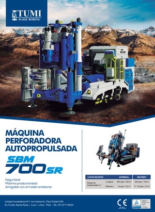 Unidad Inmobiliaria N°1 con frente Av. Paul Poblet S/N
Ex Fundo Santa Rosa – Lurin - Lima - Perú Tel. (511)717-8034
MACHINERY
SAFETY CERTIFIED
MÁQUINA
PERFORADORA
AUTOPROPULSADA
Seguridad
Máxima productividad
Amigable con el medio ambiente
Rango de
Capacidades (*)
CAPACIDADES
Longitud
Diámetro
650 pies / 200 m
10 pies / 3.0 m
330 pies / 100 m
11 1/2 pies / 3.5 m
NOMINAL MÁXIMO
 