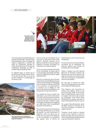 66 . 67
ACTUALIDAD
“Lasconversacionesseránlideradasporla
ministra de Desarrollo e Inclusión Social,
Paola Bustamante. Ella se encargará de
realizar el seguimiento y observar que
todos los compromisos asumidos en
el Plan de Desarrollo de la Provincia de
Cotabambas, presentado en 2016, se
cumplan”,explicóSalvadordelSolar.
En segundo lugar, se acordó que la
primerareuniónselleveacaboelmartes
16 de abril de este año, en la cual se
buscará establecer la metodología de
lostemasatratar.
El tercer punto fue la instalación de una
mesa que se enfocará en temas sobre
justicia y derechos humanos, con el
objetivo de abordar la situación legal de
dirigentes comunales procesados por
lasprotestasen esa parte delpaís.
“Esa es una de las principales demandas
de las comunidades. Se espera que en
la cita participen autoridades del Poder
Judicial y del Ministerio Público”, detalló
el jefedela PCM.
Asimismo, se determinó que el Premier
vuelvaaldistritodeChallhuahuachopara
ratificar las demandadas de Cotabamba
y que el Estado, la empresa china MMG
y los comuneros se comprometieron
a continuar con el diálogo sin más
decretos de estado de emergencia y sin
bloqueodelCorredorMinero delSur.
“Las medidas de fuerza ya habían sido
levantadas. Lo que hemos hecho ahora
esrecubriresteprocesoqueiniciaremos
con la buena voluntad de las partes y el
compromiso de que no habrá ni estado
deemergencianibloqueos.Estosignifica
que deber haber libre transitabilidad”,
expresóel PrimerMinistro.
De acuerdo al reporte de la Presidencia
del Consejo de Ministros, en la reunión
del pasado 11 de abril intervinieron 27
dirigentes. Cada uno expuso por un
tiempo de cinco minutos las demandas
de sus comunidades y los problemas
que aquejan tanto al distrito de
Challhuahuacho como a la provincia de
Cotabambas.
El ministro de Justicia, Vicente Zeballos,
recomendó que se implemente una
dirección especial para atender las
demandasde lascomunidades.
“Vamos a disponer que esta decisión
(Dirección de Derechos Humanos del
Ministerio de Justicia) se instale en esta
región cuanto antes y en cada provincia,
como las circunstancias lo demanden”,
opinóVicente Zeballos.
Por otro lado, la ministra de Salud,
ZulemaTomás,garantizólaconstrucción
de un hospitalen Challhuahuacho.
“Este Gobierno está recorriendo los
distritos más alejados, donde no hay
centros de salud, donde no hay postas.
Aquí en Challhuahuacho vamos a tener
un hospital. Está dentro del proyecto
de Cotabambas. Como Minsa vamos
definitivamente a apoyar para hacer el
soportedelexpedientetécnico”,precisó.
Por su parte, Paola Bustamante, titular
del MIDIS, destacó la voluntad de los
comuneros de apoyar a la minería y al
progreso delpaís.
“Ustedes le están dando un mensaje
al país de que respetan la minería y
quieren que siga, pero que quieren una
mineríarespetuosadelmedioambiente
y que sea sostenible”, manifestó.
Uno de los acuerdos entre Las Bambas y la
comunidad fue la construcción y traslado al nuevo
pueblo de Fuerabamba.
En la última reunión, el
Ejecutivo envió a sus
principales ministros;
entre ellos, al extitular
del MTC, Edmer Trujillo.
 