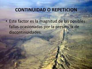 CONTINUIDAD O REPETICION
• Este factor es la magnitud de las posibles
fallas ocasionadas por la presencia de
discontinuidades.
 