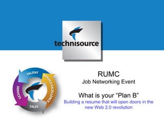 RUMC Job Networking Event What is your “Plan B” Building a resume that will open doors in the new Web 2.0 revolution 