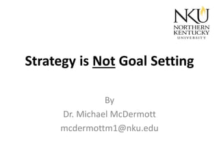 Strategy is Not Goal Setting
By
Dr. Michael McDermott
mcdermottm1@nku.edu

 