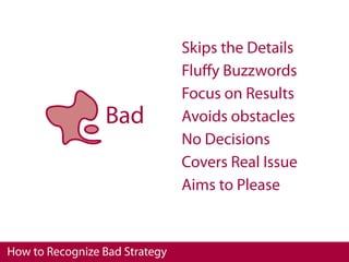 Skips the Details
                                Fluﬀy Buzzwords
                                Focus on Results
                 Bad            Avoids obstacles
                                No Decisions
                                Covers Real Issue
                                Aims to Please



How to Recognize Bad Strategy
 