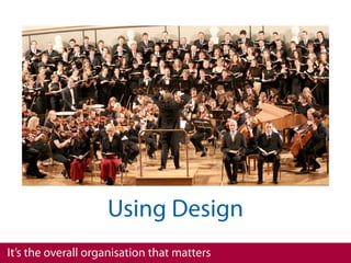Using Design
It’s the overall organisation that matters
 