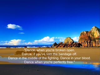 "Dance, when you're broken open.
Dance, if you've torn the bandage off.
Dance in the middle of the fighting. Dance in your...
