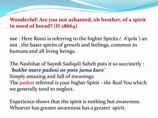 Wonderful! Are you not ashamed, oh brother, of a spirit
in need of bread? (D 28664)
me : Here Rumi is referring to the hig...