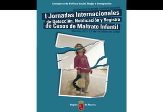 I Jornadas Internacionales de Detección, Notificación y Registro de Casos de Maltrato Infantil.
                                                                   Murcia, 22 y 23 octubre 2008
 