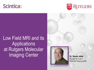 Low Field MRI and its
Applications
at Rutgers Molecular
Imaging Center Dr. Derek Adler
Manager At Rutgers
Molecular Imaging Center
 