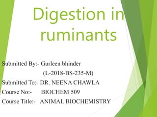 Digestion in
ruminants
Submitted By:- Gurleen bhinder
(L-2018-BS-235-M)
Submitted To:- DR. NEENA CHAWLA
Course No:- BIOCHEM 509
Course Title:- ANIMAL BIOCHEMISTRY
 