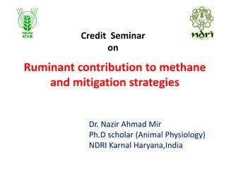 Ruminant contribution to methane
and mitigation strategies
Dr. Nazir Ahmad Mir
Ph.D scholar (Animal Physiology)
NDRI Karnal Haryana,India
Credit Seminar
on
 