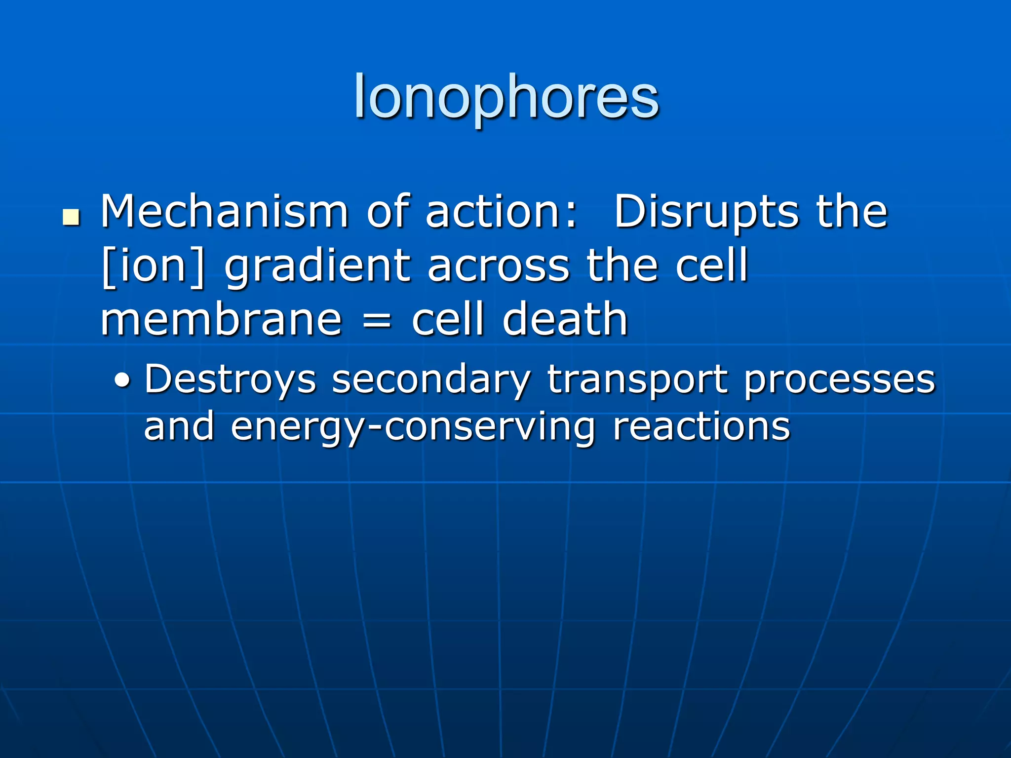 Ionophores
 Mechanism of action: Disrupts the
[ion] gradient across the cell
membrane = cell death
• Destroys secondary transport processes
and energy-conserving reactions
 