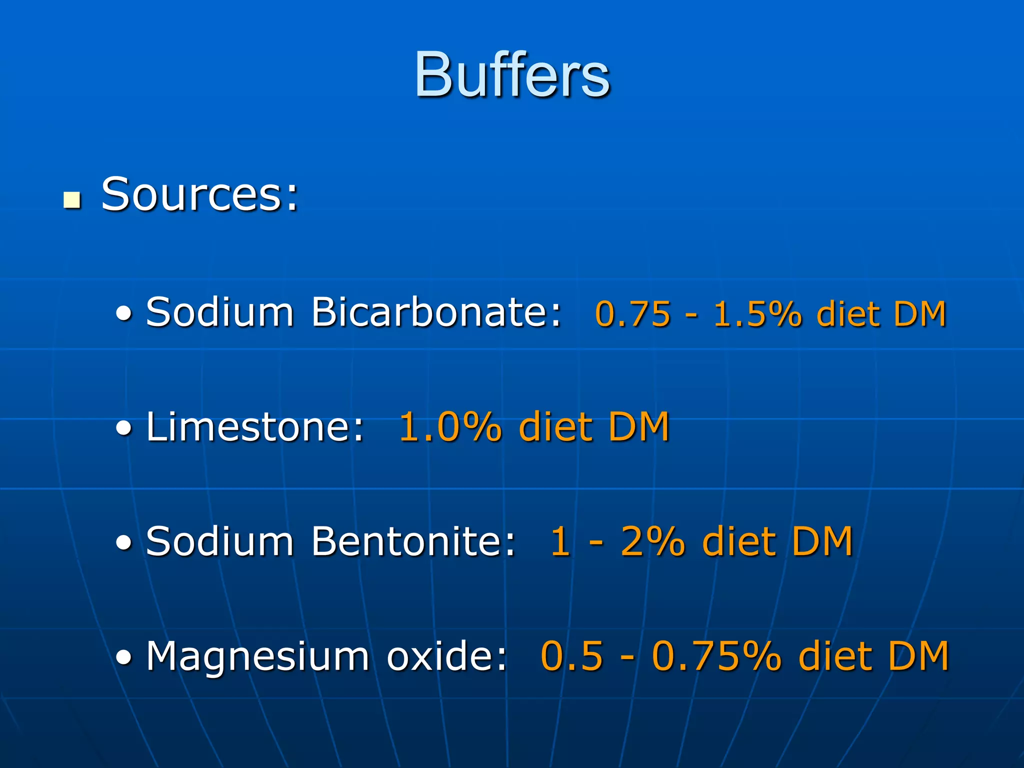Buffers
 Sources:
• Sodium Bicarbonate: 0.75 - 1.5% diet DM
• Limestone: 1.0% diet DM
• Sodium Bentonite: 1 - 2% diet DM
• Magnesium oxide: 0.5 - 0.75% diet DM
 