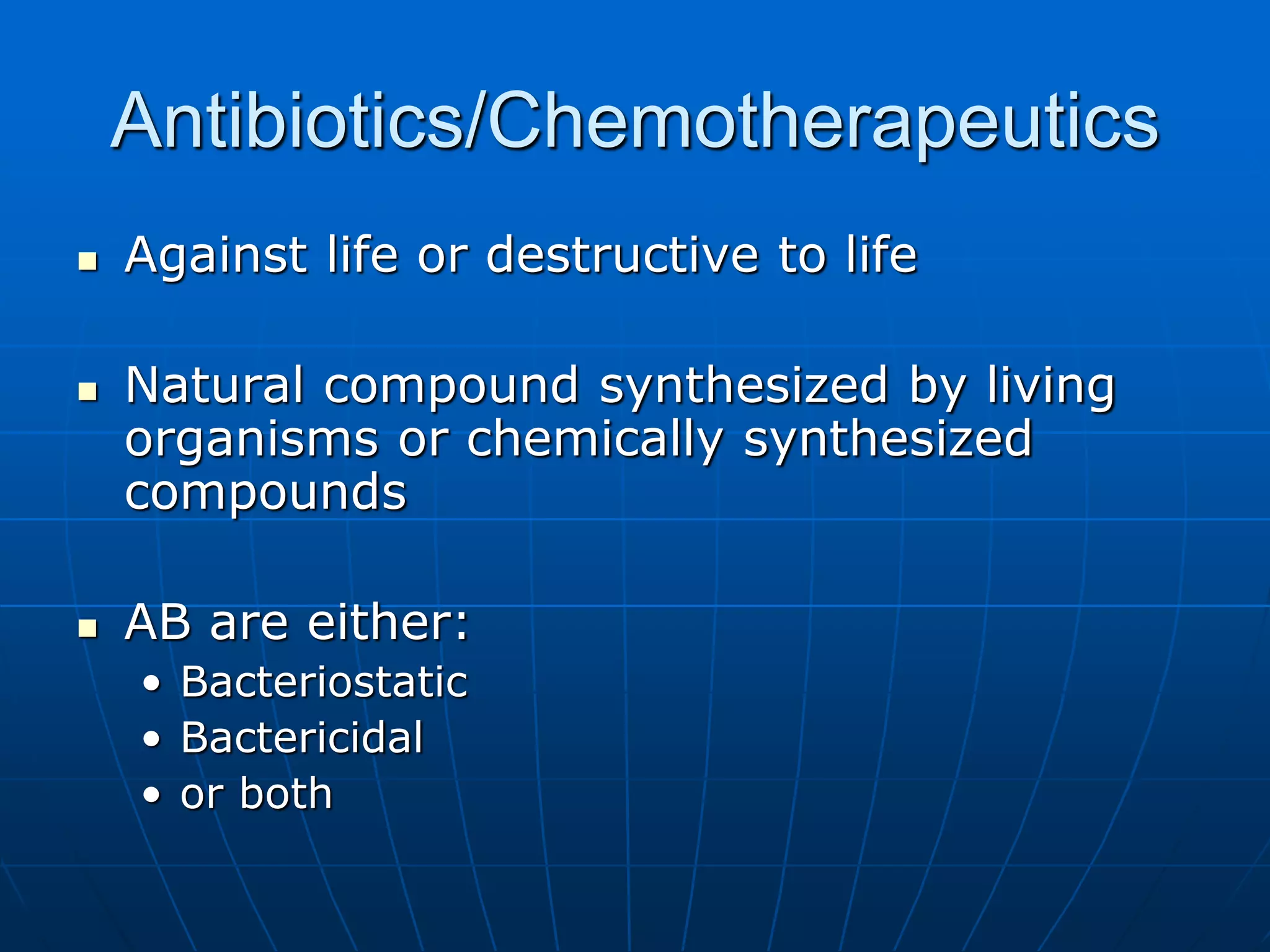 Antibiotics/Chemotherapeutics
 Against life or destructive to life
 Natural compound synthesized by living
organisms or chemically synthesized
compounds
 AB are either:
• Bacteriostatic
• Bactericidal
• or both
 