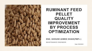 RUMINANT FEED
PELLET
QUALITY
IMPROVEMENT
BY PROCESS
OPTIMIZATION
ENG. GHOUSE AHMED SHAIK(PMP® )
MAINTENANCE ENGINEER
Date:15/02/2023
 