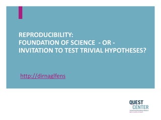 REPRODUCIBILITY:
FOUNDATION OF SCIENCE - OR -
INVITATION TO TEST TRIVIAL HYPOTHESES?
http://dirnaglfens
 