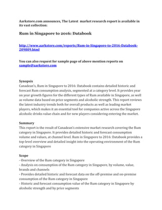 Aarkstore.com announces, The Latest market research report is available in
its vast collection:

Rum in Singapore to 2016: Databook


http://www.aarkstore.com/reports/Rum-in-Singapore-to-2016-Databook-
209809.html


You can also request for sample page of above mention reports on
sample@aarkstore.com



Synopsis
Canadean’s, Rum in Singapore to 2016: Databook contains detailed historic and
forecast Rum consumption analysis, segmented at a category level. It provides year
on year growth figures for the different types of Rum available in Singapore, as well
as volume data based on price segments and alcoholic strength. This report reviews
the latest industry trends both for overall products as well as leading market
players, which makes it an essential tool for companies active across the Singapore
alcoholic drinks value chain and for new players considering entering the market.

Summary
This report is the result of Canadean’s extensive market research covering the Rum
category in Singapore. It provides detailed historic and forecast consumption
volume and values, at channel level. Rum in Singapore to 2016: Databook provides a
top-level overview and detailed insight into the operating environment of the Rum
category in Singapore

Scope
- Overview of the Rum category in Singapore
- Analysis on consumption of the Rum category in Singapore, by volume, value,
brands and channels
- Provides detailed historic and forecast data on the off-premise and on-premise
consumption of the Rum category in Singapore
- Historic and forecast consumption value of the Rum category in Singapore by
alcoholic strength and by price segments
 