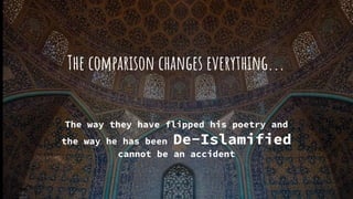 The comparison changes everything...
The way they have flipped his poetry and
the way he has been De-Islamified
cannot be an accident
 