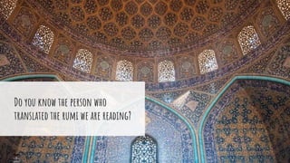 Do you know the person who
translated the rumi we are reading?
 