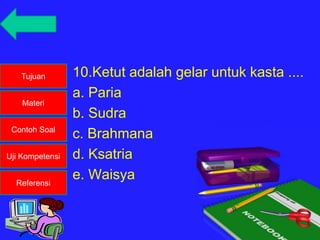 Tujuan
Materi
Contoh Soal
Uji Kompetensi
Referensi
10.Ketut adalah gelar untuk kasta ....
a. Paria
b. Sudra
c. Brahmana
d. Ksatria
e. Waisya
 
